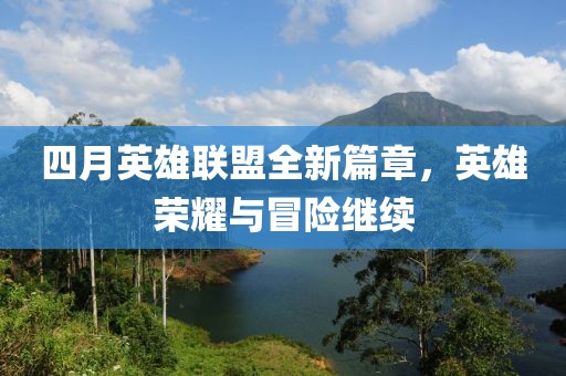 四月英雄联盟全新篇章，英雄荣耀与冒险继续