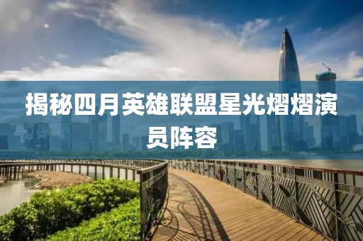 揭秘四月英雄联盟星光熠熠演员阵容