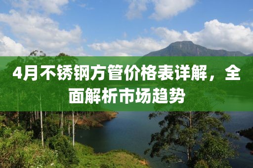 4月不锈钢方管价格表详解，全面解析市场趋势