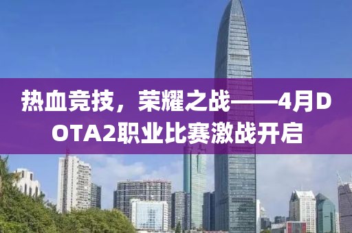 热血竞技，荣耀之战——4月DOTA2职业比赛激战开启