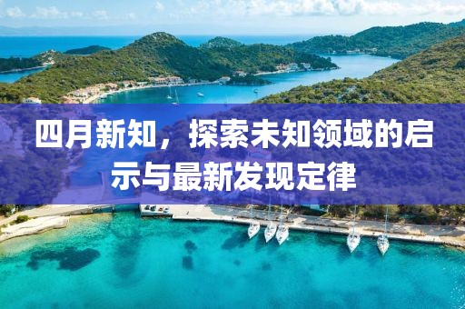 四月新知，探索未知领域的启示与最新发现定律