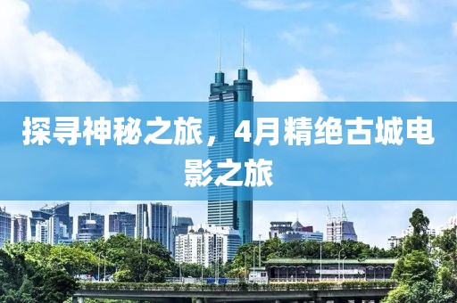 探寻神秘之旅，4月精绝古城电影之旅