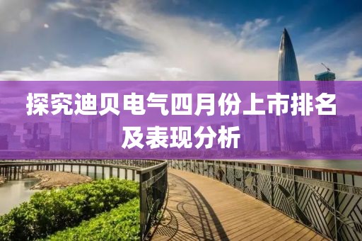 探究迪贝电气四月份上市排名及表现分析