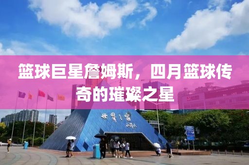 篮球巨星詹姆斯，四月篮球传奇的璀璨之星