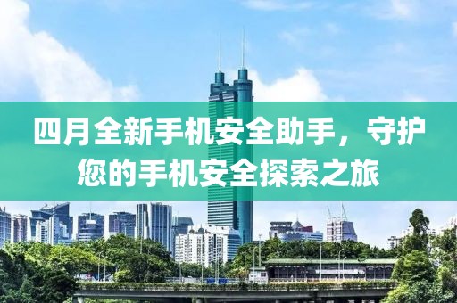 四月全新手机安全助手，守护您的手机安全探索之旅