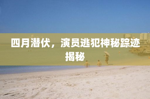 四月潜伏，演员逃犯神秘踪迹揭秘