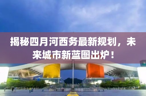 揭秘四月河西务最新规划，未来城市新蓝图出炉！