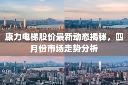 康力电梯股价最新动态揭秘，四月份市场走势分析