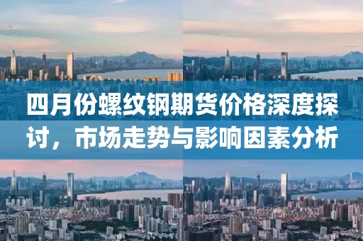 四月份螺纹钢期货价格深度探讨，市场走势与影响因素分析
