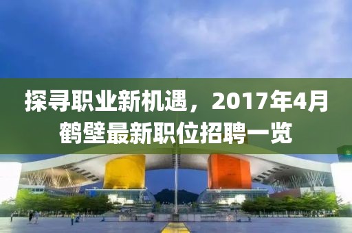 探寻职业新机遇，2017年4月鹤壁最新职位招聘一览