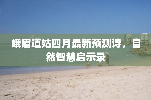 峨眉道姑四月最新预测诗，自然智慧启示录
