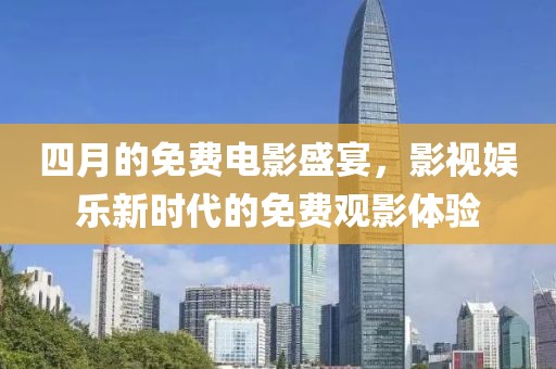 四月的免费电影盛宴，影视娱乐新时代的免费观影体验