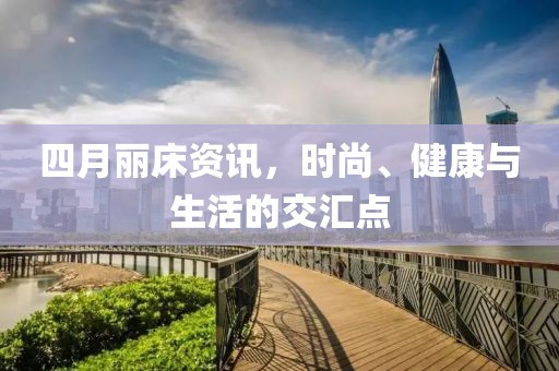 四月丽床资讯，时尚、健康与生活的交汇点