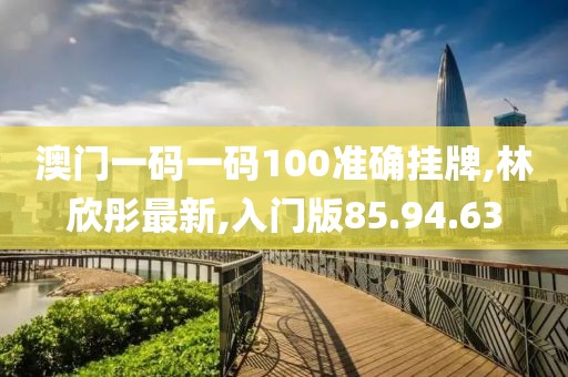 澳门一码一码100准确挂牌,林欣彤最新,入门版85.94.63