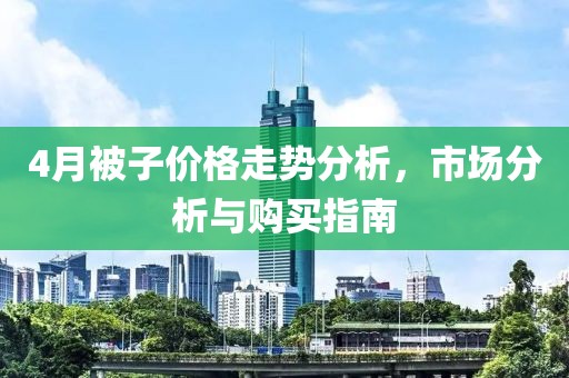 4月被子价格走势分析，市场分析与购买指南