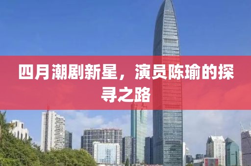 四月潮剧新星，演员陈瑜的探寻之路