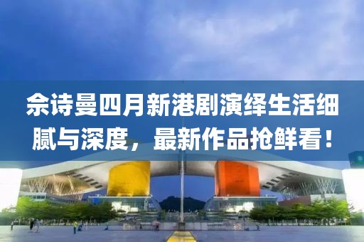 佘诗曼四月新港剧演绎生活细腻与深度，最新作品抢鲜看！