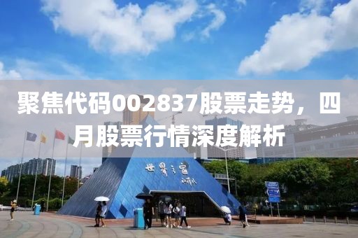 聚焦代码002837股票走势，四月股票行情深度解析