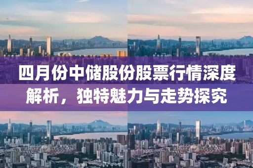 四月份中储股份股票行情深度解析，独特魅力与走势探究