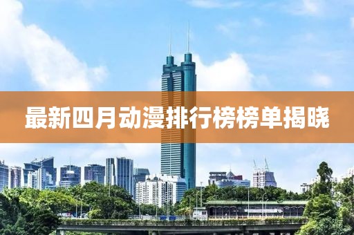 最新四月动漫排行榜榜单揭晓