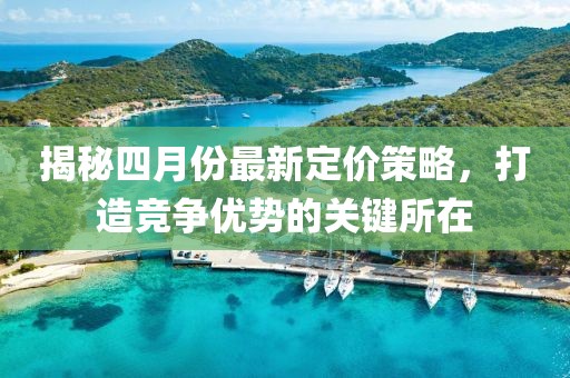 揭秘四月份最新定价策略，打造竞争优势的关键所在