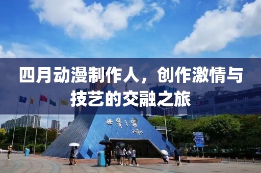 四月动漫制作人，创作激情与技艺的交融之旅