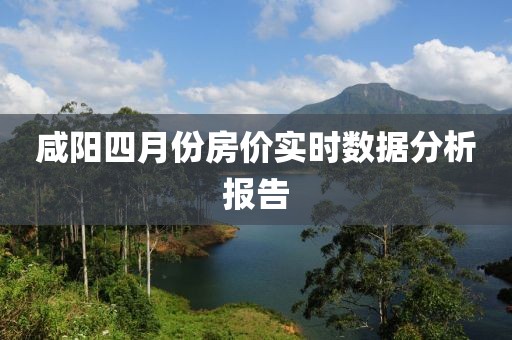 咸阳四月份房价实时数据分析报告