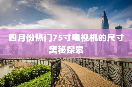 四月份热门75寸电视机的尺寸奥秘探索