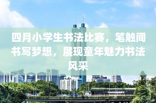 四月小学生书法比赛，笔触间书写梦想，展现童年魅力书法风采