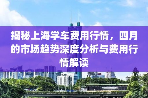 揭秘上海学车费用行情，四月的市场趋势深度分析与费用行情解读