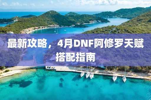 最新攻略，4月DNF阿修罗天赋搭配指南