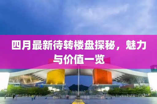 四月最新待转楼盘探秘，魅力与价值一览