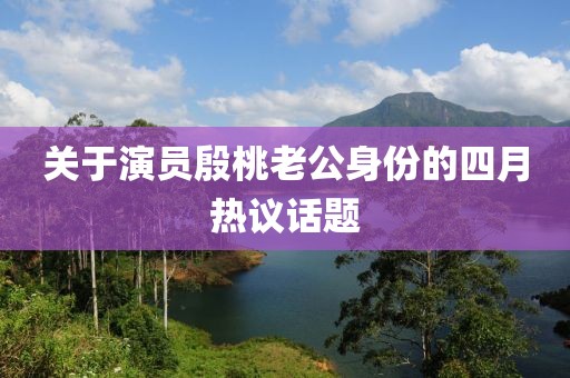 关于演员殷桃老公身份的四月热议话题