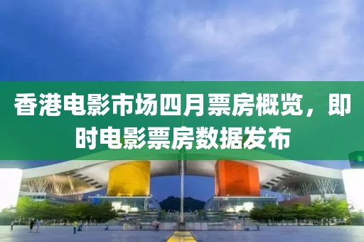 香港电影市场四月票房概览，即时电影票房数据发布