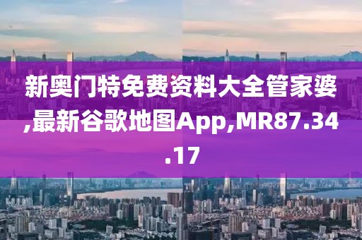 新奥门特免费资料大全管家婆,最新谷歌地图App,MR87.34.17