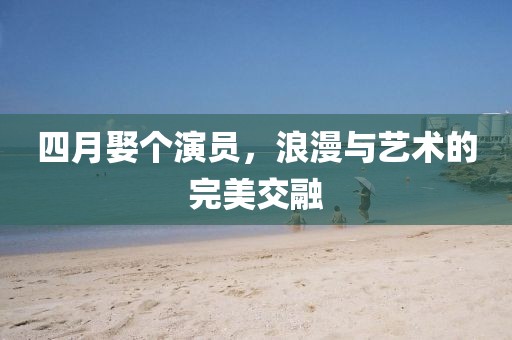 四月娶个演员，浪漫与艺术的完美交融