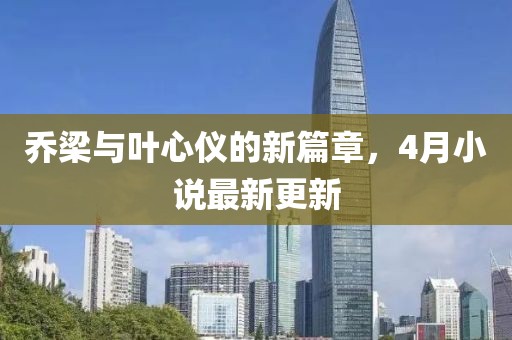 乔梁与叶心仪的新篇章，4月小说最新更新