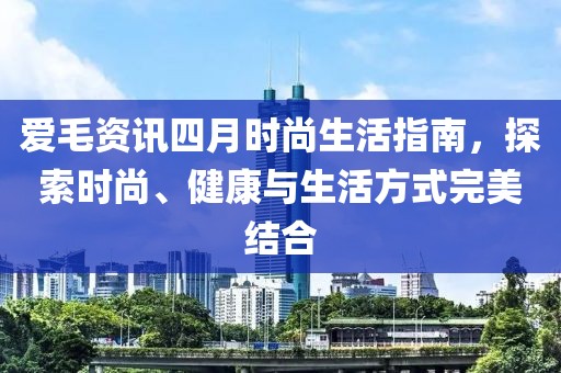 爱毛资讯四月时尚生活指南，探索时尚、健康与生活方式完美结合