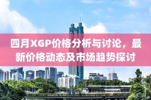 四月XGP价格分析与讨论，最新价格动态及市场趋势探讨