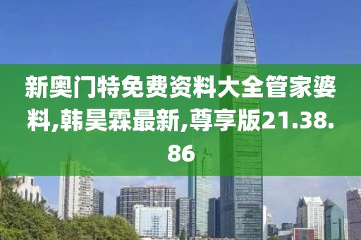 新奥门特免费资料大全管家婆料,韩昊霖最新,尊享版21.38.86