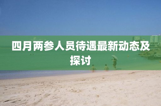 四月两参人员待遇最新动态及探讨