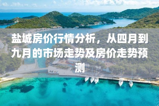 盐城房价行情分析，从四月到九月的市场走势及房价走势预测