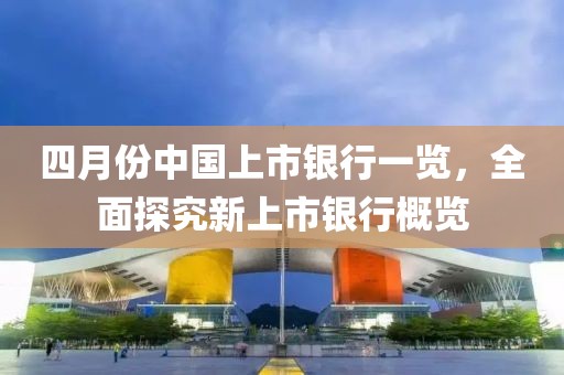 四月份中国上市银行一览，全面探究新上市银行概览