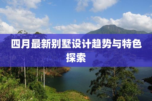 四月最新别墅设计趋势与特色探索