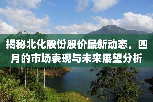 揭秘北化股份股价最新动态，四月的市场表现与未来展望分析
