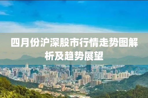 四月份沪深股市行情走势图解析及趋势展望