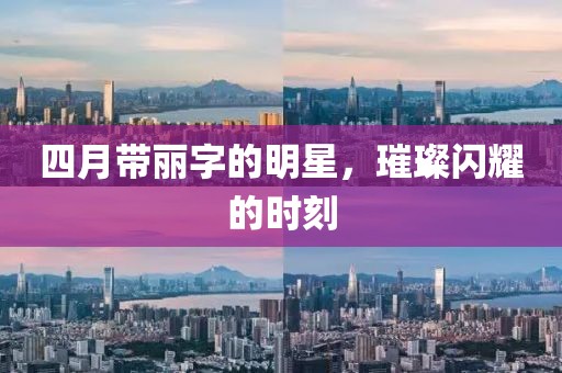 四月带丽字的明星，璀璨闪耀的时刻