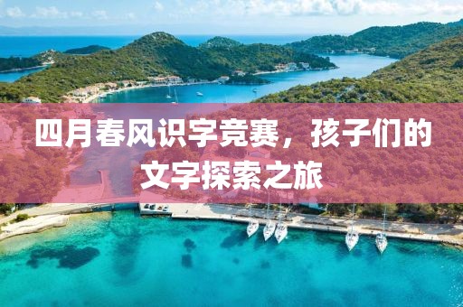 四月春风识字竞赛，孩子们的文字探索之旅
