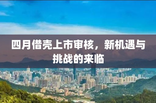 四月借壳上市审核，新机遇与挑战的来临