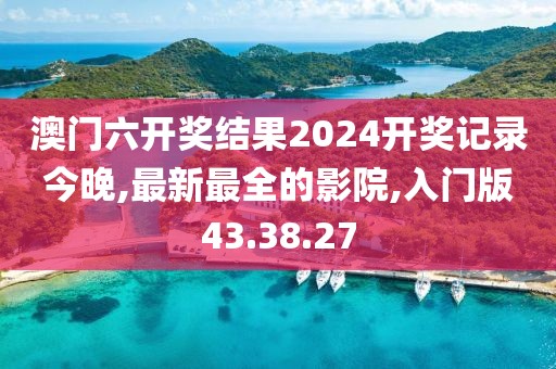 澳门六开奖结果2024开奖记录今晚,最新最全的影院,入门版43.38.27